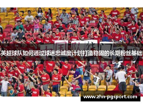 英超球队如何通过球迷忠诚度计划打造稳固的长期粉丝基础