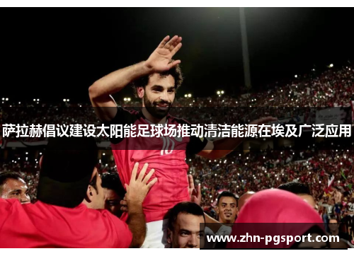 萨拉赫倡议建设太阳能足球场推动清洁能源在埃及广泛应用