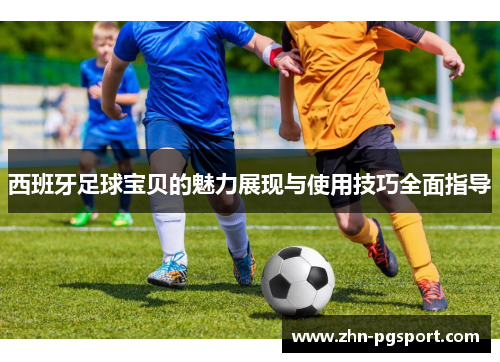 西班牙足球宝贝的魅力展现与使用技巧全面指导