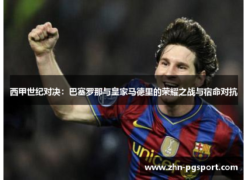 西甲世纪对决:巴塞罗那与皇家马德里的荣耀之战与宿命对抗 西甲世纪对决:巴塞罗那与皇家马德里的荣耀之战与宿命对抗