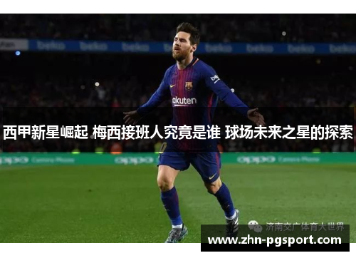 西甲新星崛起 梅西接班人究竟是谁 球场未来之星的探索