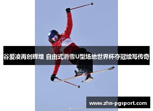 谷爱凌再创辉煌 自由式滑雪U型场地世界杯夺冠续写传奇