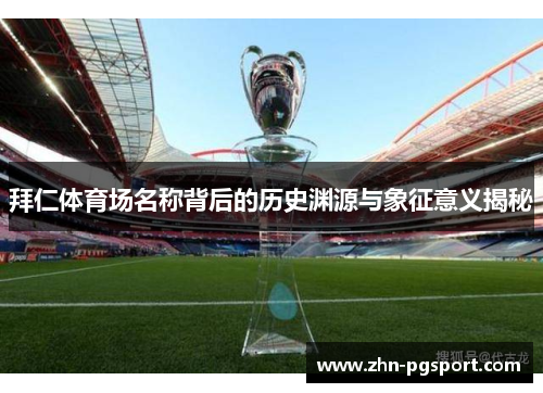拜仁体育场名称背后的历史渊源与象征意义揭秘 拜仁体育场名称背后的历史渊源与象征意义揭秘