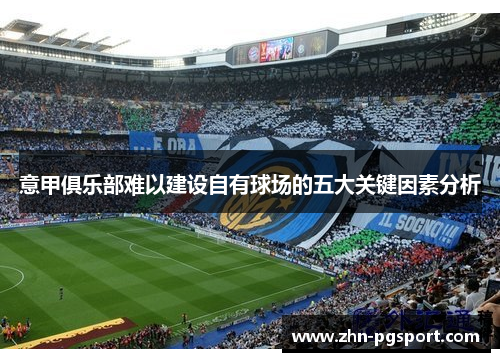 意甲俱乐部难以建设自有球场的五大关键因素分析
