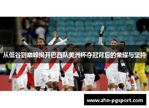 从低谷到巅峰揭开巴西队美洲杯夺冠背后的荣耀与坚持 从低谷到巅峰揭开巴西队美洲杯夺冠背后的荣耀与坚持