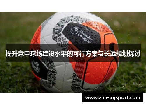 提升意甲球场建设水平的可行方案与长远规划探讨 提升意甲球场建设水平的可行方案与长远规划探讨
