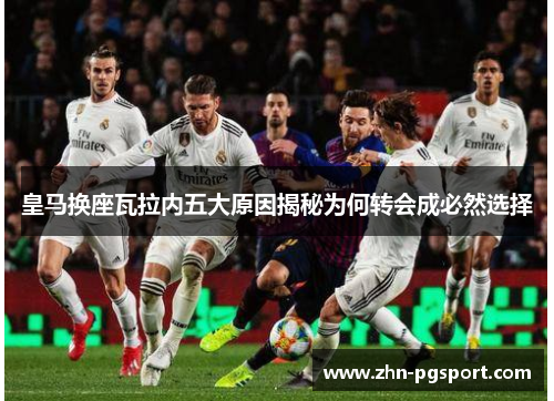 皇马换座瓦拉内五大原因揭秘为何转会成必然选择 皇马换座瓦拉内五大原因揭秘为何转会成必然选择