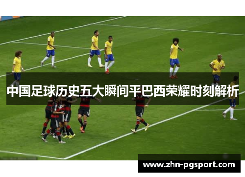 中国足球历史五大瞬间平巴西荣耀时刻解析
