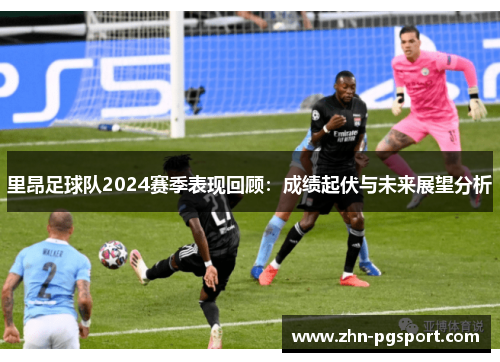 里昂足球队2024赛季表现回顾：成绩起伏与未来展望分析