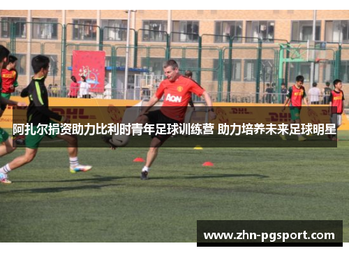 阿扎尔捐资助力比利时青年足球训练营 助力培养未来足球明星