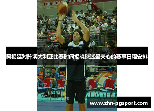 阿根廷对阵澳大利亚比赛时间揭晓球迷最关心的赛事日程安排