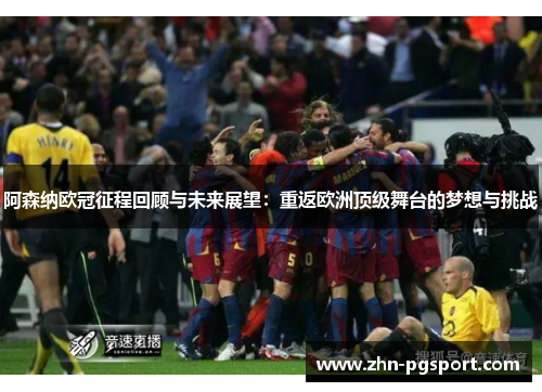 阿森纳欧冠征程回顾与未来展望：重返欧洲顶级舞台的梦想与挑战