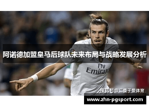 阿诺德加盟皇马后球队未来布局与战略发展分析