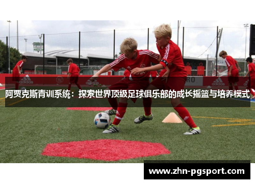 阿贾克斯青训系统:探索世界顶级足球俱乐部的成长摇篮与培养模式 阿贾克斯青训系统:探索世界顶级足球俱乐部的成长摇篮与培养模式