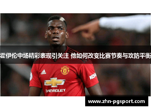 霍伊伦中场精彩表现引关注 他如何改变比赛节奏与攻防平衡 霍伊伦中场精彩表现引关注 他如何改变比赛节奏与攻防平衡