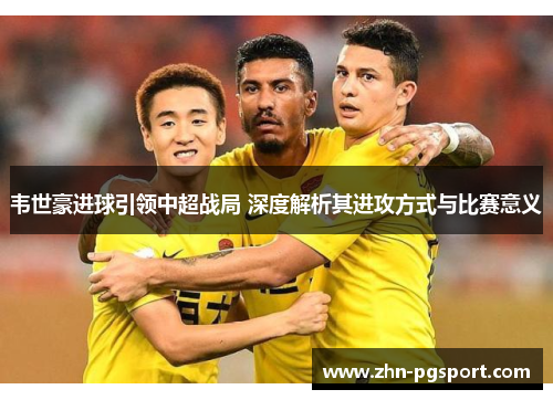 韦世豪进球引领中超战局 深度解析其进攻方式与比赛意义 韦世豪进球引领中超战局 深度解析其进攻方式与比赛意义