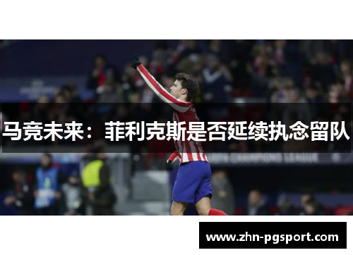 马竞未来：菲利克斯是否延续执念留队